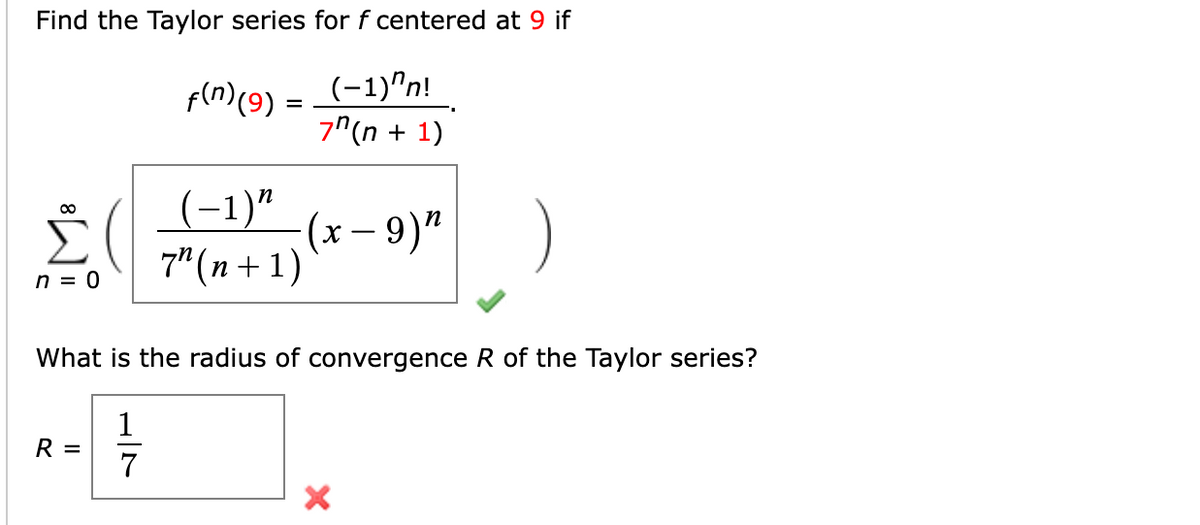 Find the Taylor series for f centered at 9 if
(-1)"n!
7"(n + 1)
f(n)(9) =
(-1)"
(x- 9)"
7" (n + 1)
00
n = 0
What is the radius of convergence R of the Taylor series?
1
R
7
II
