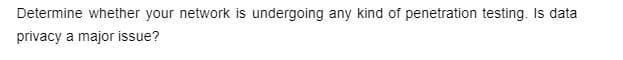 Determine whether your network is undergoing any kind of penetration testing. Is data
privacy a major issue?