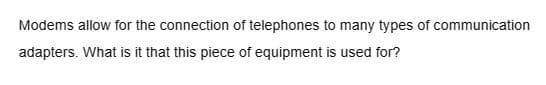 Modems allow for the connection of telephones to many types of communication
adapters. What is it that this piece of equipment is used for?