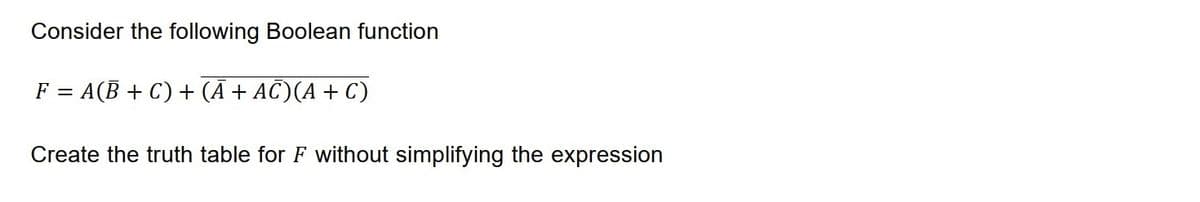 Consider the following Boolean function
=
: A(B+C) + (Ā + AC)(A + C)
Create the truth table for F without simplifying the expression
F