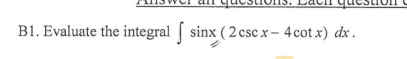 B1. Evaluate the integral | sinx ( 2 csc x- 4cot x) dx .
