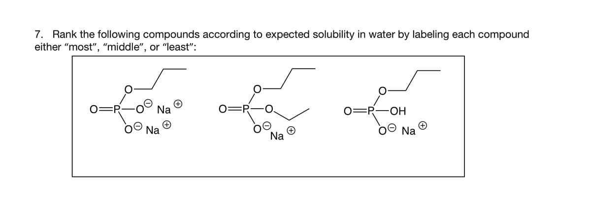 7. Rank the following compounds according to expected solubility in water by labeling each compound
either "most", "middle", or "least":
Na
Na
Na
0=R- -OH
Na