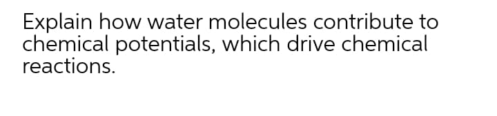 Explain how water molecules contribute to
chemical potentials, which drive chemical
reactions.
