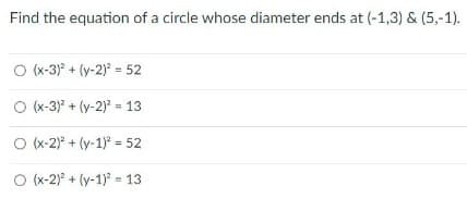 Find the equation of a circle whose diameter ends at (-1,3) & (5,-1).
O (x-3)° + (y-2) = 52
O (x-3)" + (y-2) = 13
O x-2)* + (y-1)* = 52
O (x-2)° + (y-1) = 13
