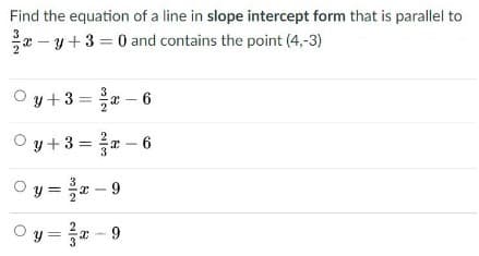Find the equation of a line in slope intercept form that is parallel to
* - y + 3 = 0 and contains the point (4,-3)
O y+3 = x – 6
O y +3 = - 6
O y = - 9
O y = a - 9

