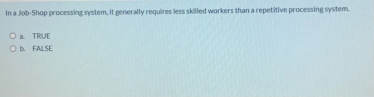 In a Job-Shop processing system, it generally requires less skilled workers than a repetitive processing system.
O a. TRUE
O b. FALSE
