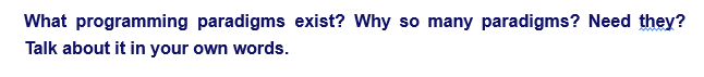 What programming paradigms exist? Why so many paradigms? Need they?
Talk about it in your own words.