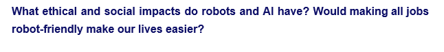 What ethical and social impacts do robots and Al have? Would making all jobs
robot-friendly make our lives easier?