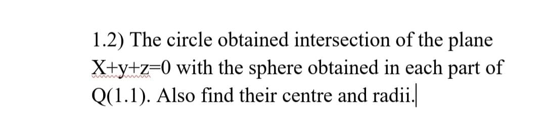 1.2) The circle obtained intersection of the plane
X+y+z=0 with the sphere obtained in each part of
Q(1.1). Also find their centre and radii.
