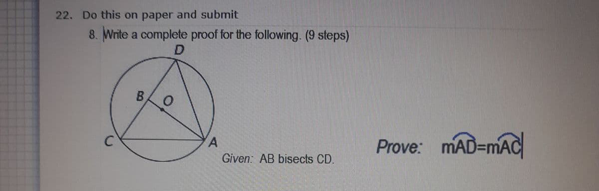 22. Do this on paper and submit
8. Write a complete proof for the following. (9 steps)
B.
Prove: mAD=mAC
Given AB bisects CD.
