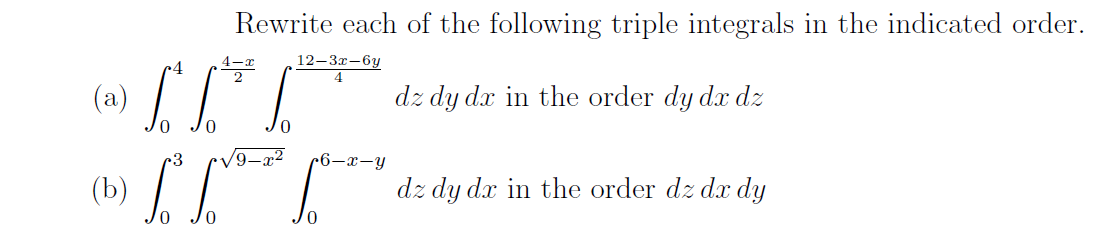 Rewrite each of the following triple integrals in the indicated order.
4-x
12—3д —6у
4
(a)
dz dy dx in the order dy dx dz
9–x²
r6-x-y
(b)
dz dy dx in the order dz dx dy
