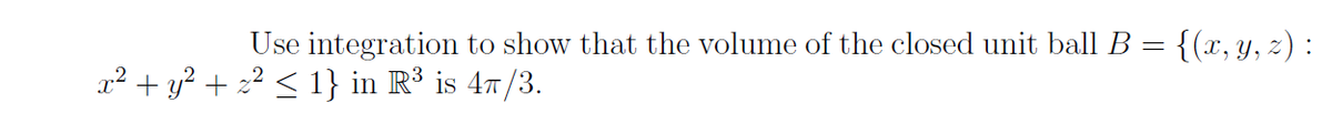 Use integration to show that the volume of the closed unit ball B = {(x, y, z) :
a? + y? + 2² < 1} in R* is 47/3.
