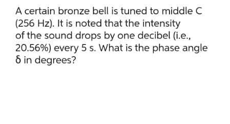 A certain bronze bell is tuned to middle C
(256 Hz). It is noted that the intensity
of the sound drops by one decibel (i.e.,
20.56%) every 5 s. What is the phase angle
6 in degrees?
