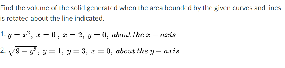 Find the volume of the solid generated when the area bounded by the given curves and lines
is rotated about the line indicated.
1. у — а2, а — 0, а %—D 2, у 3 0, about the z —
ахis
x =
2. 9 — у?, у %3D 1, у %3 3, г %3
E 0, about thе у — ахіs
