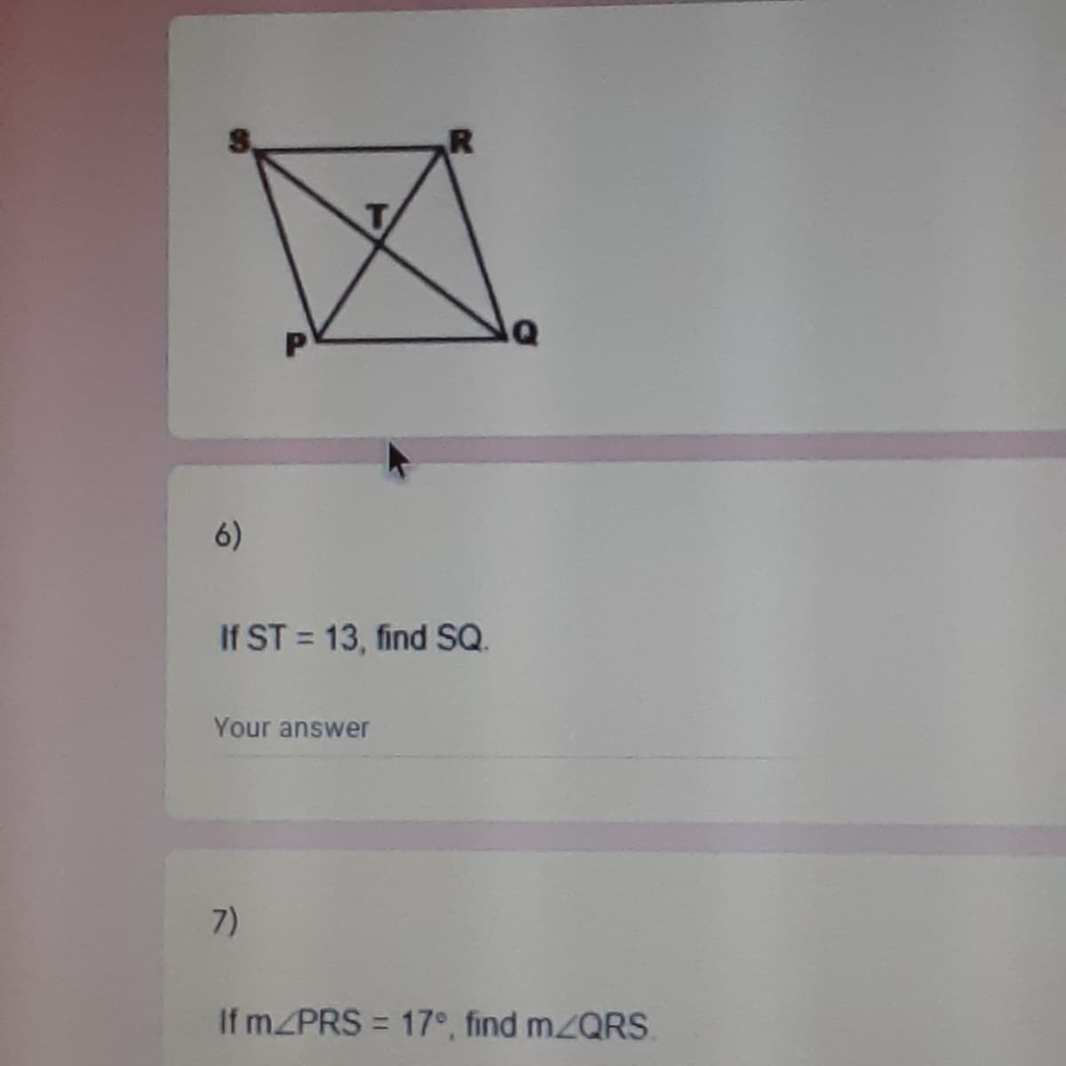 TA
6)
If ST = 13, find SQ.
Your answer
7)
If MZPRS = 17°, find mZQRS.
%3D
