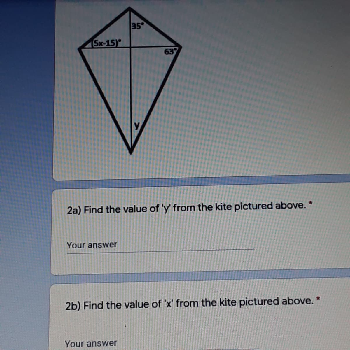 35
5x-15)
637
2a) Find the value of 'y' from the kite pictured above. *
Your answer
2b) Find the value of 'x' from the kite pictured above. *
Your answer
