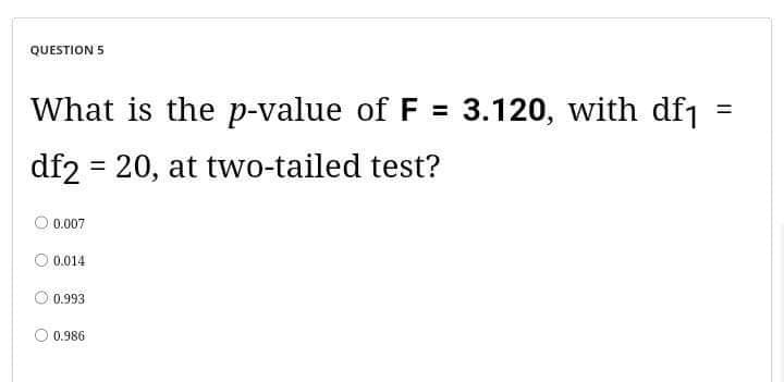 QUESTION 5
What is the p-value of F = 3.120, with df₁
df2= 20, at two-tailed test?
0.007
0.014
0.993
0.986
=