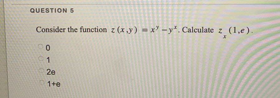 QUESTION 5
Consider the function z(x,y) = x -y*. Calculate z (1,e).
00
01
2e
1+e