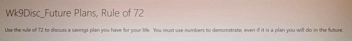 Wk9Disc_Future Plans, Rule of 72
Use the rule of 72 to discuss a savings plan you have for your life. You must use numbers to demonstrate, even if it is a plan you will do in the future.
