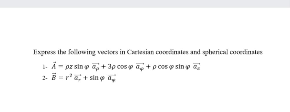 Express the following vectors in Cartesian coordinates and spherical coordinates
1- A = pz sin o a, + 3p cos p a„ +p cos o sin o a,
2- B = r2 a, + sin ø a
