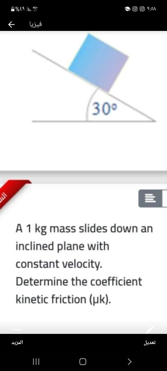 1%E9 . 46+
O O 9:0A
فیزیا
30°
A 1 kg mass slides down an
inclined plane with
constant velocity.
Determine the coefficient
kinetic friction (µk).
المزيد
تعديل
ilil
