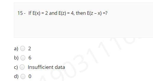 15 - If E(x) = 2 and E(z) = 4, then E(z - x) =?
a)
b)
6.
031116
c)
Insufficient data
d)
2.
