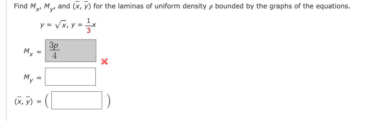 Find Mx, My, and (x, y) for the laminas of uniform density p bounded by the graphs of the equations.
1
y = √√√x, y =
X,
= x
3p
4
Mx
My
(x, y) =
=