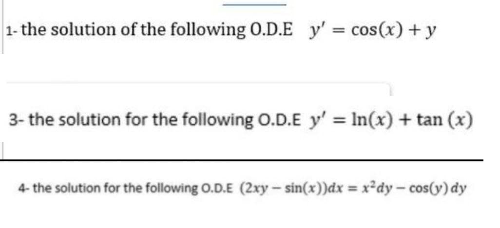1- the solution of the following 0.D.E y':
cos(x) + y
3- the solution for the following O.D.E y' = In(x) + tan (x)
4- the solution for the following 0.D.E (2xy- sin(x))dx = x²dy – cos(y) dy
