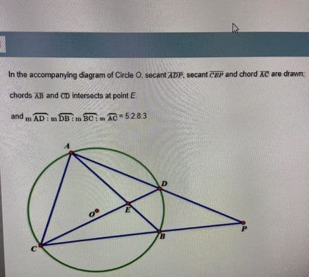 In the accompanying diagram of Circle O, secant ADP, secant CBP and chord AC are drawn;
chords AB and CD intersects at point E.
and
m AD : m DB m BC: m AC = 528:3
AD: m DB: m BC: m
D
B.
C
