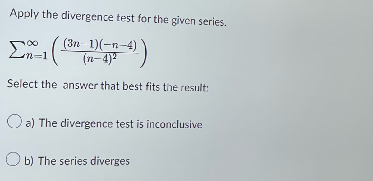 Apply the divergence test for the given series.
E
∞
n=1
-
(n-4)²
Select the answer that best fits the result:
a) The divergence test is inconclusive
Ob) The series diverges