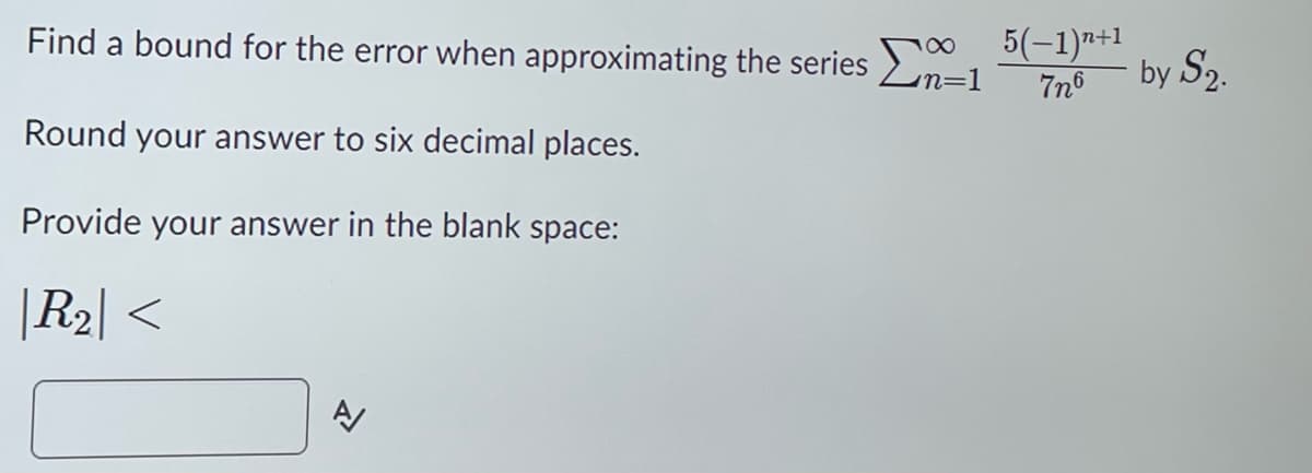 Find a bound for the error when approximating the series
Round your answer to six decimal places.
Provide your answer in the blank space:
|R₂|<
A/
n=1
5(−1)n+1
7n6
by S2.