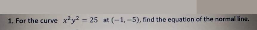 1. For the curve
x²y? = 25 at (-1,-5), find the equation of the normal line.
%3D
