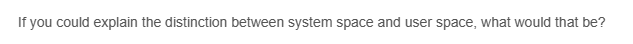 If you could explain the distinction between system space and user space, what would that be?