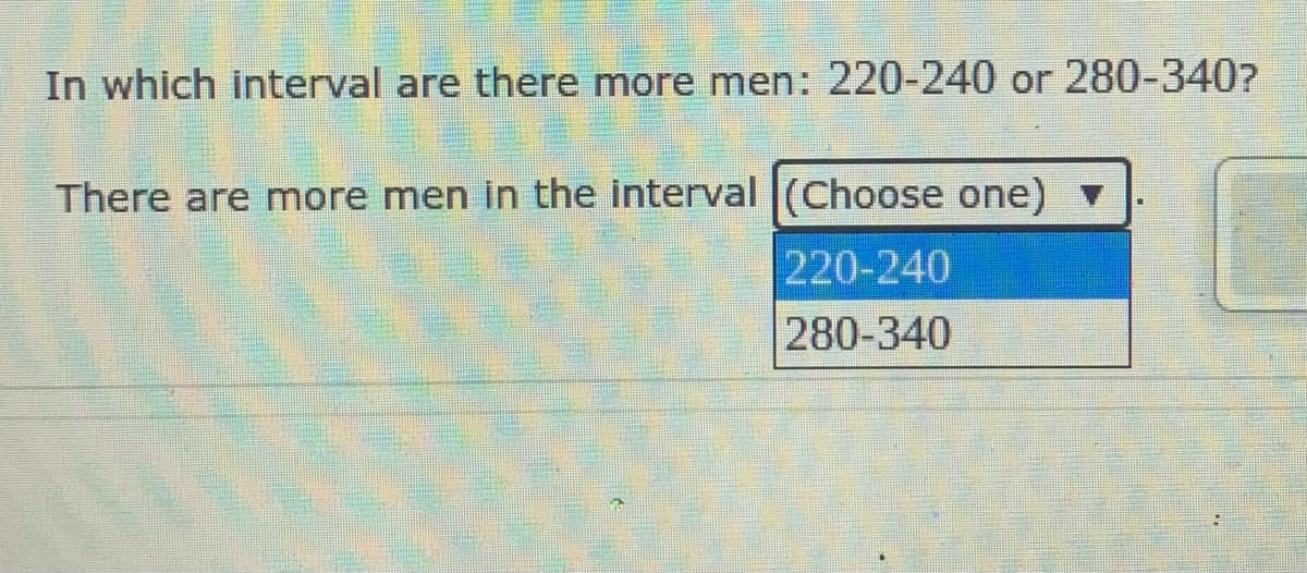 In which interval are there more men: 220-240 or 280-340?
There are more men in the interval (Choose one) v
220-240
280-340
