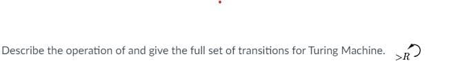 Describe the operation of and give the full set of transitions for Turing Machine.
>R
