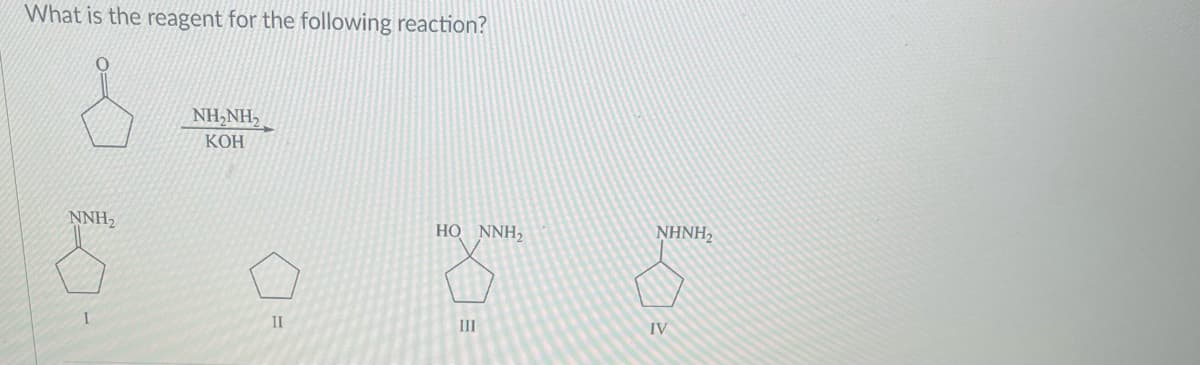 What is the reagent for the following reaction?
NNH₂
NH,NH,
KOH
II
HO NNH₂
III
NHNH,
D
IV