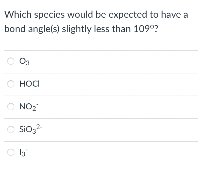 Which species would be expected to have a
bond angle(s) slightly less than 109°?
O3
HOCI
NO2
Sio32-
13
