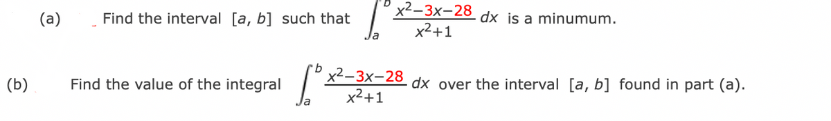 x2-3x-28 dx is a minumum.
x²+1
(а)
Find the interval [a, b] such that
х2-3х-28
x2+1
(b)
Find the value of the integral
dx over the interval [a, b] found in part (a).
Ja
