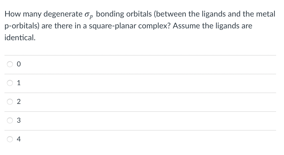 How many degenerate o, bonding orbitals (between the ligands and the metal
p-orbitals) are there in a square-planar complex? Assume the ligands are
identical.
1
2
4
