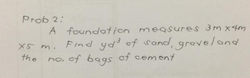 Prob 2:
A foundaion mesures 3m xm
Find yd' of sand, grove/and
X5 m.
the
no, of bgs of cemoent
