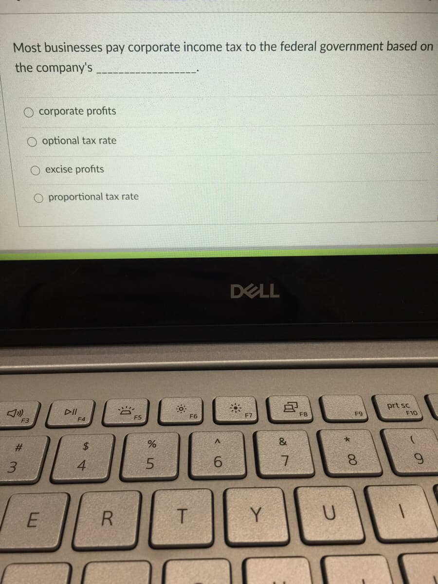 Most businesses pay corporate income tax to the federal government based on
the company's
O corporate profits
optional tax rate
excise profits
O proportional tax rate
DELL
DII
prt sc
F10
F6
F7
F8
F9
F4
F5
F3
&
#3
$4
5.
6.
E
R
Y
00
