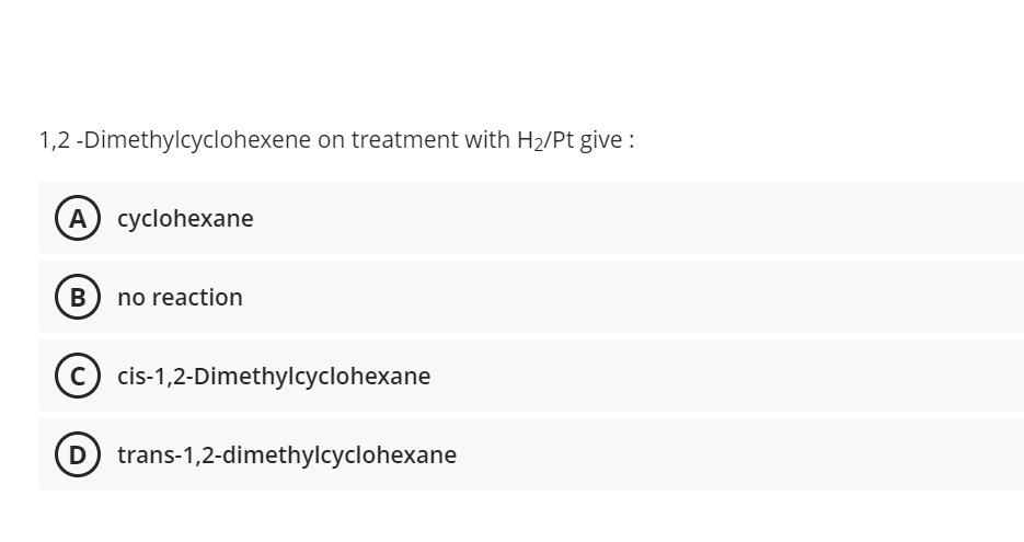 1,2 -Dimethylcyclohexene on treatment with H2/Pt give :
A cyclohexane
B no reaction
c) cis-1,2-Dimethylcyclohexane
D trans-1,2-dimethylcyclohexane
