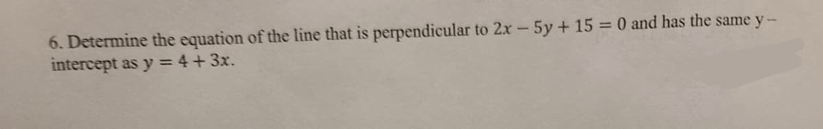 6. Determine the equation of the line that is perpendicular to 2x-5y + 15 = 0 and has the same y-
intercept as y = 4+3x.
