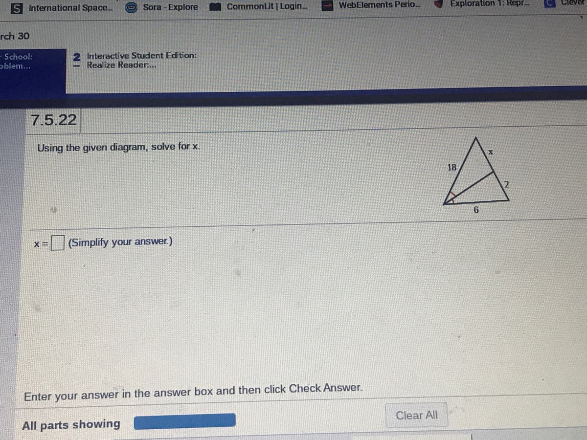 S International Space..
Sora - Explore
CommonLit | Login...
WebElements Perio.
Exploration 1: Repr.
rch 30
- School:
oblem...
2 Interactive Student Edition:
Realize Reader.
7.5.22
Using the given diagram, solve for x.
18
2
(Simplify your answer.)
Enter your answer in the answer box and then click Check Answer.
Clear All
All parts showing
