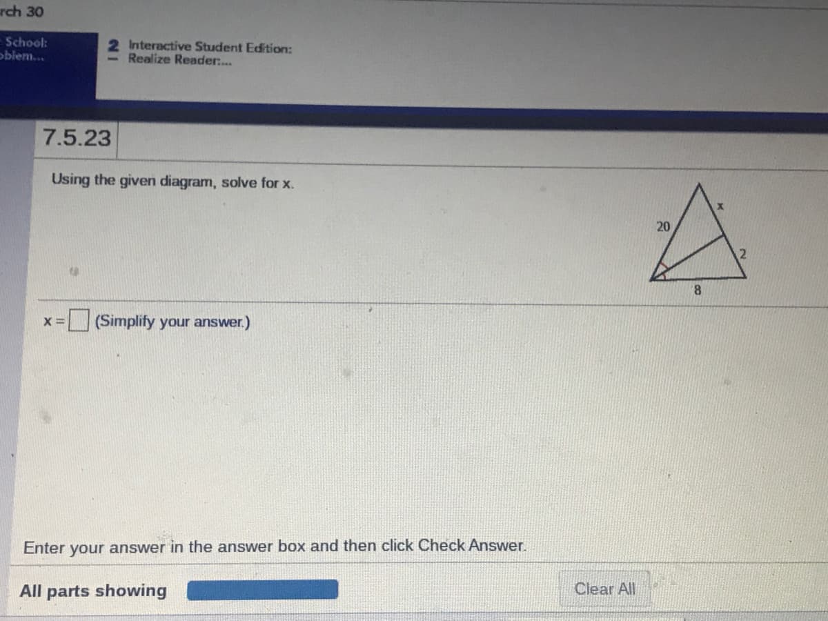 rch 30
-School:
oblem...
2 Interactive Student Edition:
Realize Reader..
7.5.23
Using the given diagram, solve for x.
20
8.
(Simplify your answer.)
Enter your answer in the answer box and then click Check Answer.
All parts showing
Clear All
