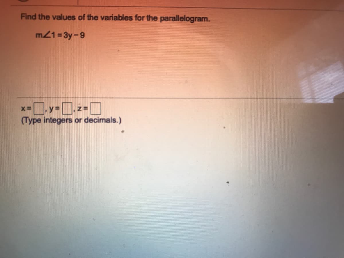 Find the values of the variables for the parallelogram.
m21= 3y-9
y3z=
D:
(Type integers or decimals.)
