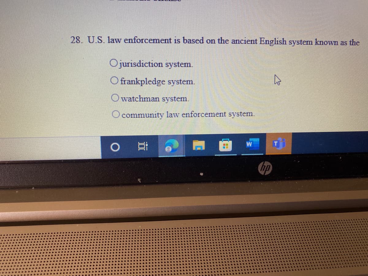 28. U.S. law enforcement is based on the ancient English system known as the
Ojurisdiction system.
O frankpledge system.
Owatchman system.
community law enforcement system.
hp
