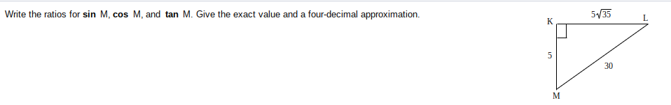 Write the ratios for sin M, cos M, and tan M. Give the exact value and a four-decimal approximation.
5/35
K
30
M
