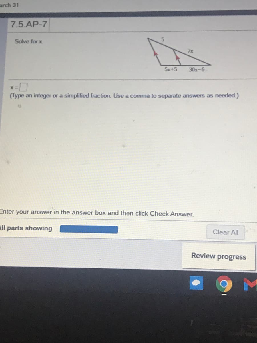 arch 31
7.5.AP-7
Solve for x.
7x
5x+5
30x-6
X =
(Type an integer or a simplified fraction. Use a comma to separate answers as needed.)
Enter your answer in the answer box and then click Check Answer.
ll parts showing
Clear All
Review progress
