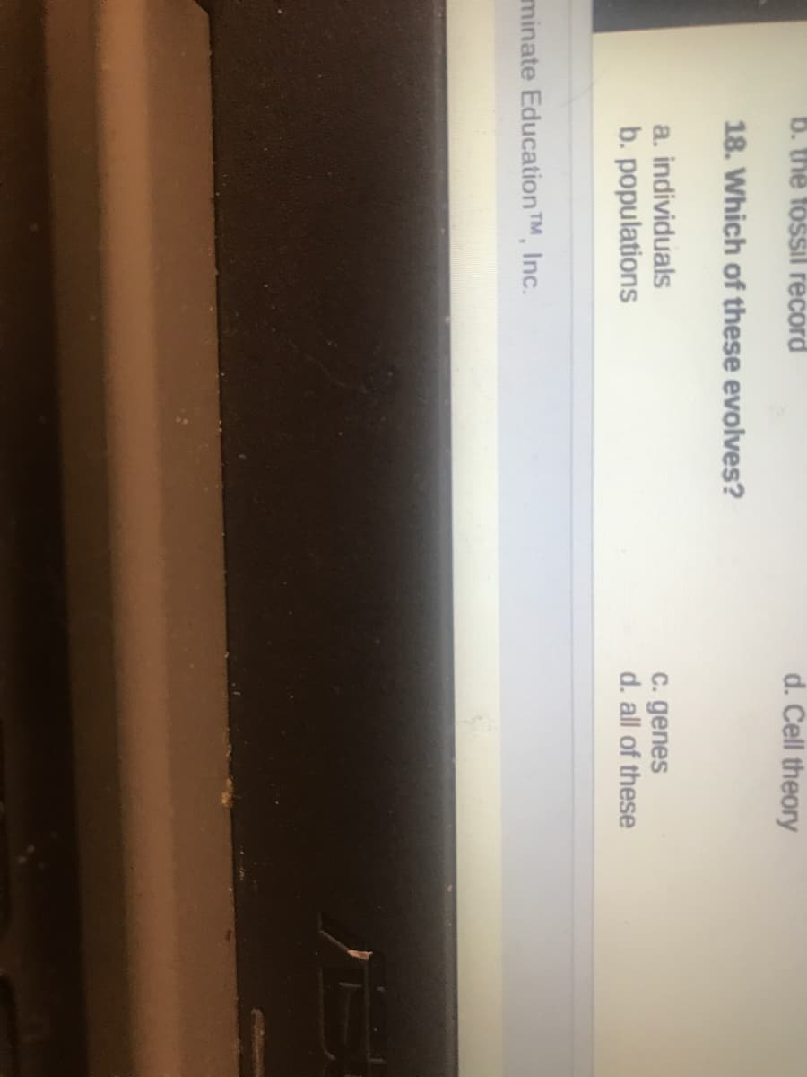 b. the fossil record
d. Čell theory
18. Which of these evolves?
C. genes
d. all of these
a. individuals
b. populations
minate Education TM, Inc.
